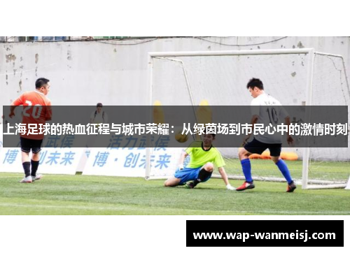 上海足球的热血征程与城市荣耀：从绿茵场到市民心中的激情时刻