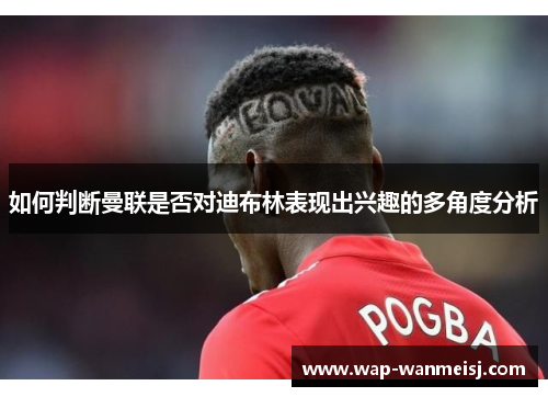如何判断曼联是否对迪布林表现出兴趣的多角度分析