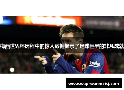 梅西世界杯历程中的惊人数据揭示了足球巨星的非凡成就