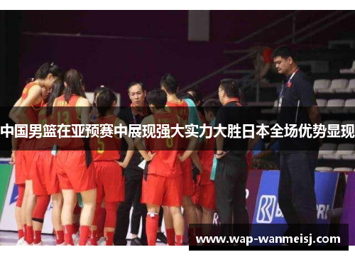 中国男篮在亚预赛中展现强大实力大胜日本全场优势显现