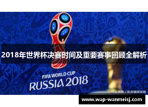 2018年世界杯决赛时间及重要赛事回顾全解析
