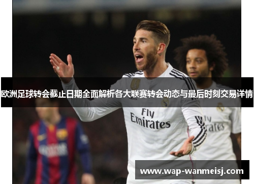 欧洲足球转会截止日期全面解析各大联赛转会动态与最后时刻交易详情