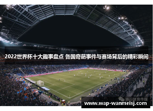 2022世界杯十大趣事盘点 各国奇葩事件与赛场背后的精彩瞬间