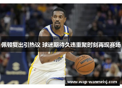 佩顿复出引热议 球迷期待久违重聚时刻再现赛场